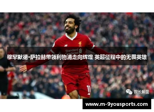 穆罕默德·萨拉赫带领利物浦走向辉煌 英超征程中的无畏英雄