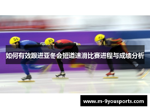 如何有效跟进亚冬会短道速滑比赛进程与成绩分析